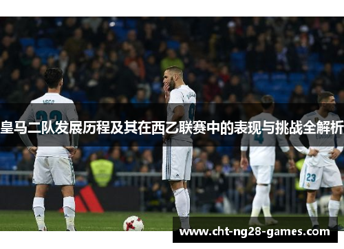 皇马二队发展历程及其在西乙联赛中的表现与挑战全解析