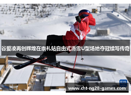 谷爱凌再创辉煌在崇礼站自由式滑雪U型场地夺冠续写传奇