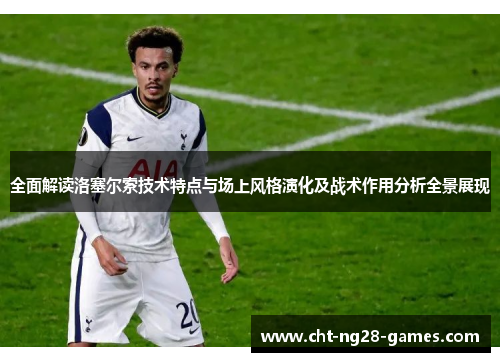 全面解读洛塞尔索技术特点与场上风格演化及战术作用分析全景展现