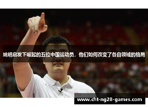 姚明启发下崛起的五位中国运动员，他们如何改变了各自领域的格局