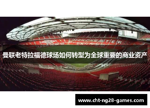 曼联老特拉福德球场如何转型为全球重要的商业资产