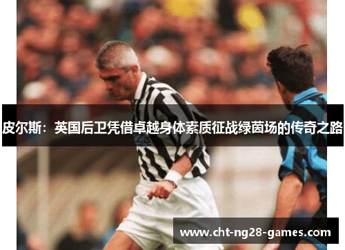 皮尔斯：英国后卫凭借卓越身体素质征战绿茵场的传奇之路