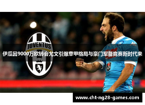 伊瓜因9000万欧转会尤文引爆意甲格局与豪门军备竞赛新时代来