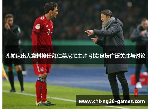 孔帕尼出人意料接任拜仁慕尼黑主帅 引发足坛广泛关注与讨论