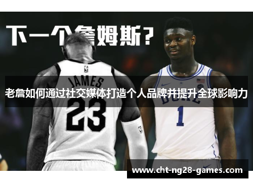 老詹如何通过社交媒体打造个人品牌并提升全球影响力