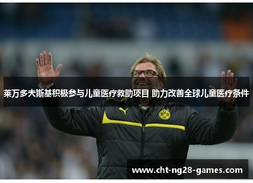 莱万多夫斯基积极参与儿童医疗救助项目 助力改善全球儿童医疗条件